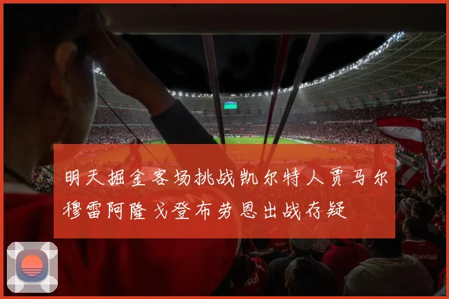 明天掘金客场挑战凯尔特人贾马尔穆雷阿隆戈登布劳恩出战存疑