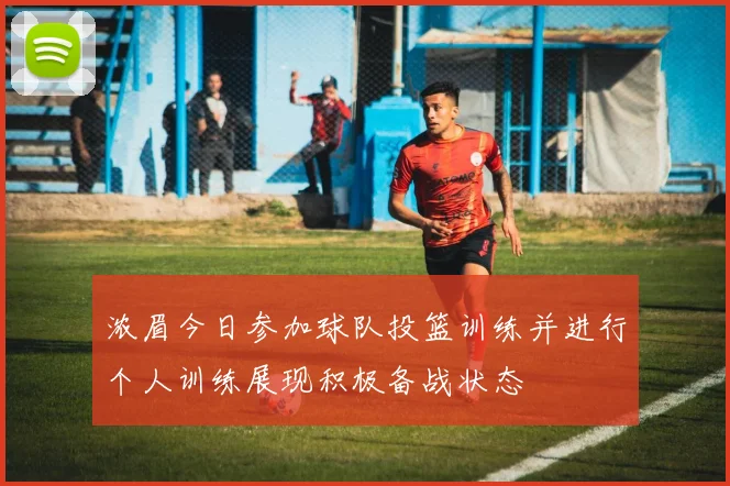 浓眉今日参加球队投篮训练并进行个人训练展现积极备战状态