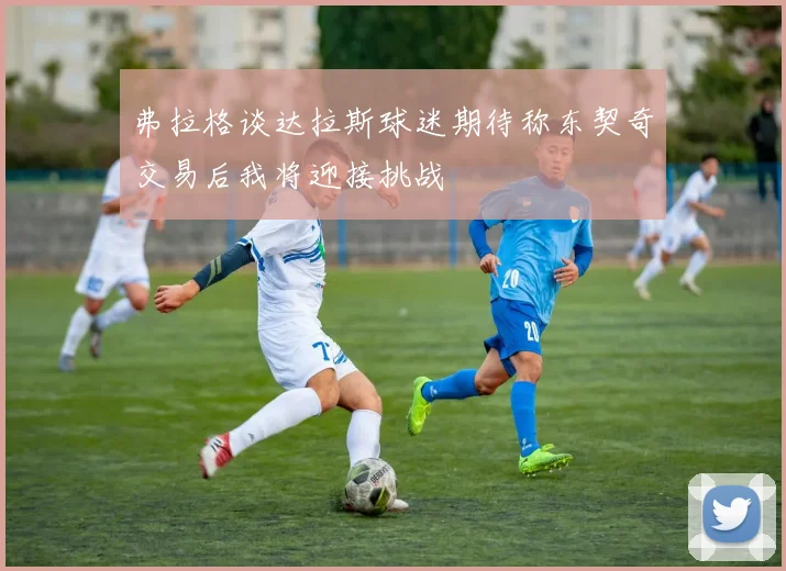 弗拉格谈达拉斯球迷期待称东契奇交易后我将迎接挑战