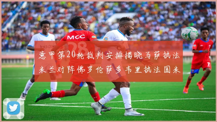 意甲第20轮裁判安排揭晓马萨执法米兰对阵佛罗伦萨多韦里执法国米比赛