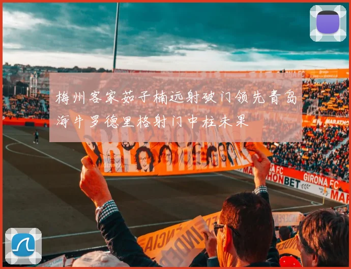 梅州客家茹子楠远射破门领先青岛海牛罗德里格射门中柱未果