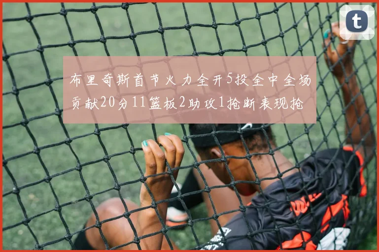 布里奇斯首节火力全开5投全中全场贡献20分11篮板2助攻1抢断表现抢眼