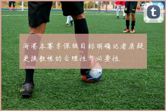 海港本赛季保级目标明确记者质疑更换教练的合理性与必要性