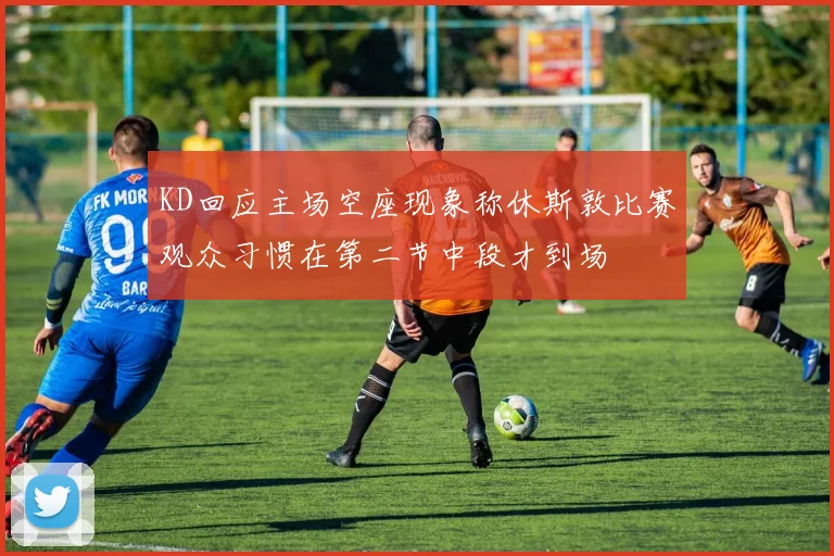 KD回应主场空座现象称休斯敦比赛观众习惯在第二节中段才到场