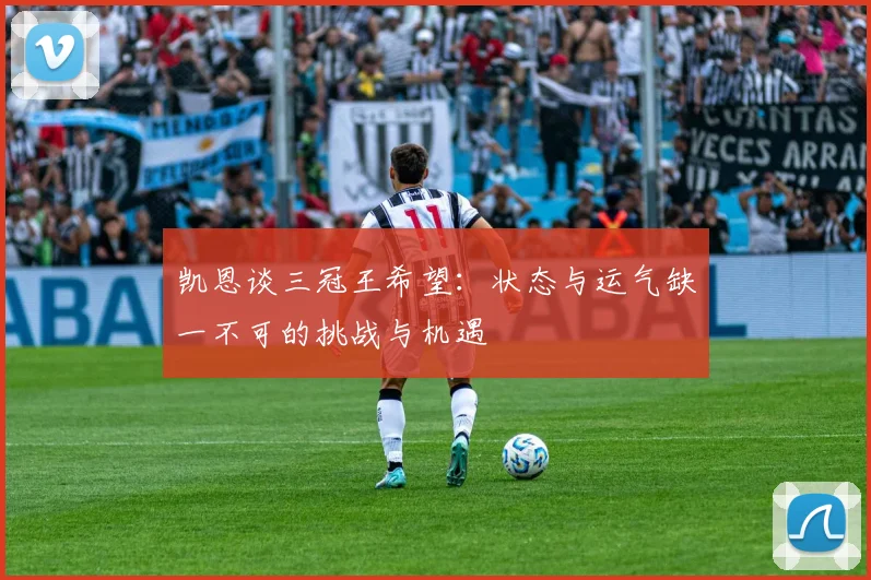 凯恩谈三冠王希望：状态与运气缺一不可的挑战与机遇
