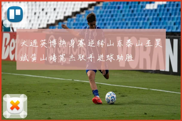 大连英博热身赛逆转山东泰山王昊斌黄山靖宽杰联手进球助胜