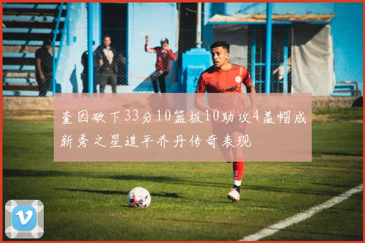 奎因砍下33分10篮板10助攻4盖帽成新秀之星追平乔丹传奇表现