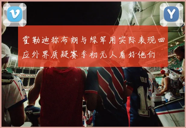 霍勒迪称布朗与绿军用实际表现回应外界质疑赛季初无人看好他们