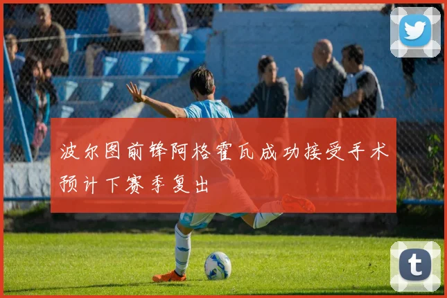 波尔图前锋阿格霍瓦成功接受手术预计下赛季复出