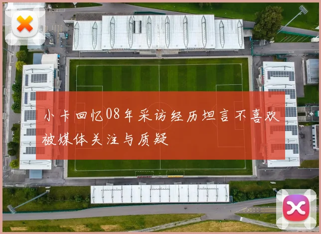 小卡回忆08年采访经历坦言不喜欢被媒体关注与质疑