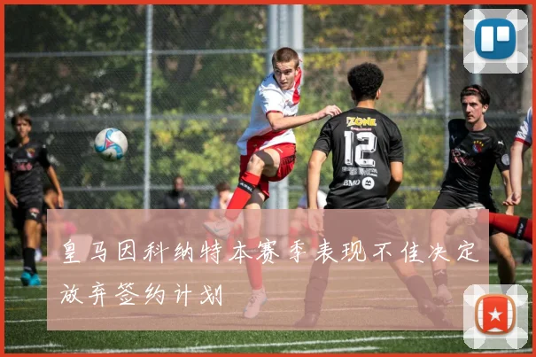 皇马因科纳特本赛季表现不佳决定放弃签约计划
