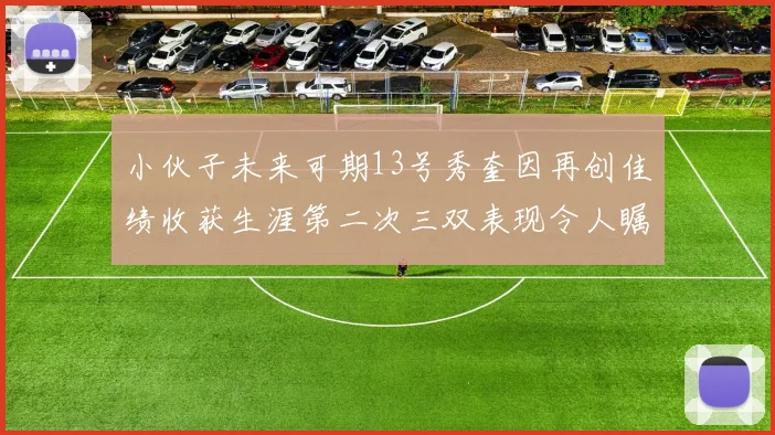 小伙子未来可期13号秀奎因再创佳绩收获生涯第二次三双表现令人瞩目