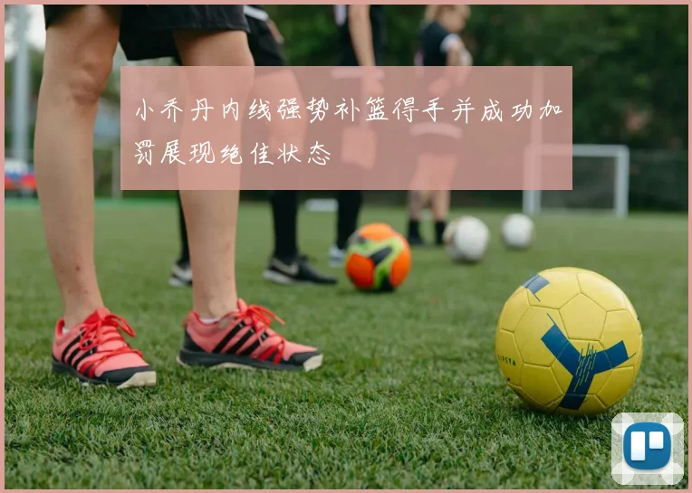 小乔丹内线强势补篮得手并成功加罚展现绝佳状态