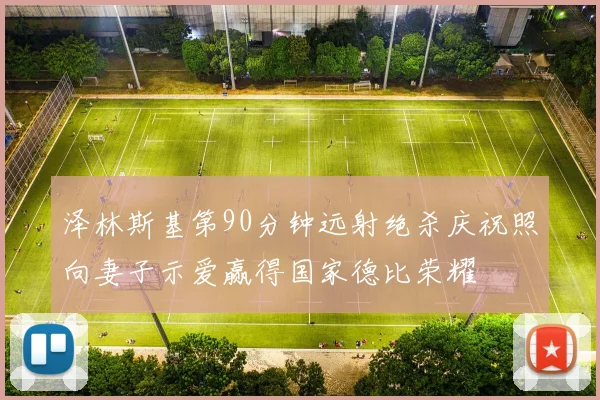 泽林斯基第90分钟远射绝杀庆祝照向妻子示爱赢得国家德比荣耀