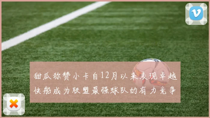 甜瓜称赞小卡自12月以来表现卓越快船成为联盟最强球队的有力竞争者