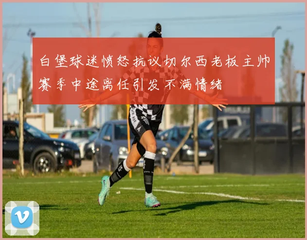 白堡球迷愤怒抗议切尔西老板主帅赛季中途离任引发不满情绪