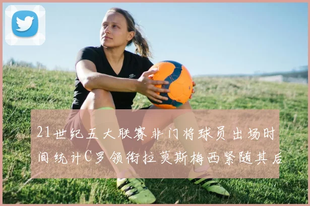 21世纪五大联赛非门将球员出场时间统计C罗领衔拉莫斯梅西紧随其后