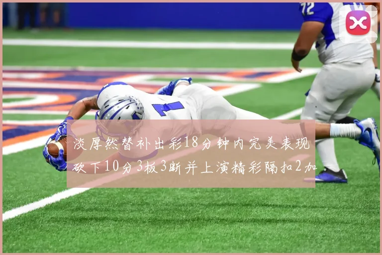 淡厚然替补出彩18分钟内完美表现砍下10分3板3断并上演精彩隔扣2加1