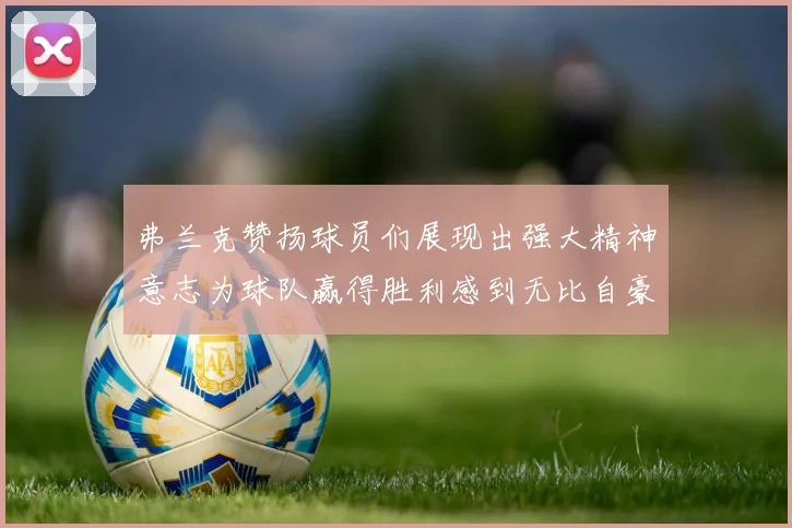 弗兰克赞扬球员们展现出强大精神意志为球队赢得胜利感到无比自豪