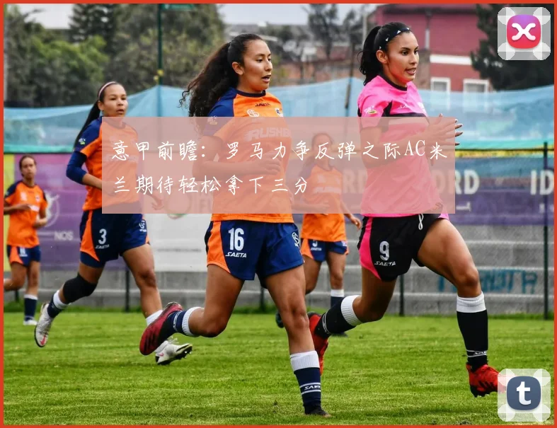 意甲前瞻：罗马力争反弹之际AC米兰期待轻松拿下三分