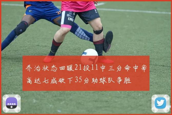 乔治状态回暖21投11中三分命中率高达七成砍下35分助球队争胜