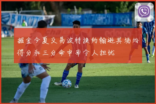 掘金今夏交易波特换约翰逊其场均得分和三分命中率令人担忧