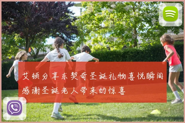 艾顿分享东契奇圣诞礼物喜悦瞬间感谢圣诞老人带来的惊喜