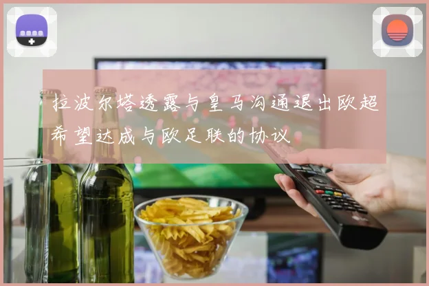 拉波尔塔透露与皇马沟通退出欧超希望达成与欧足联的协议