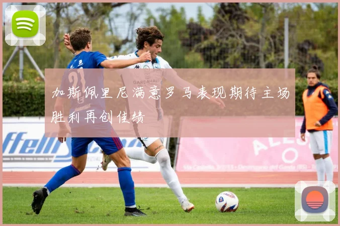 加斯佩里尼满意罗马表现期待主场胜利再创佳绩
