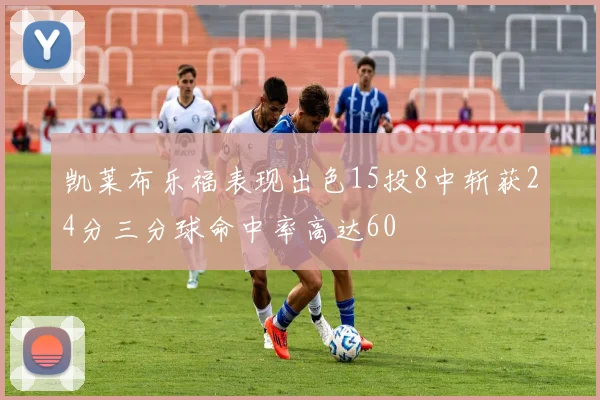 凯莱布乐福表现出色15投8中斩获24分三分球命中率高达60