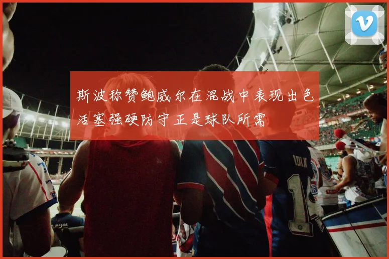 斯波称赞鲍威尔在混战中表现出色活塞强硬防守正是球队所需