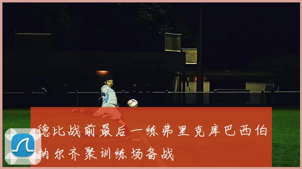 德比战前最后一练弗里克库巴西伯纳尔齐聚训练场备战