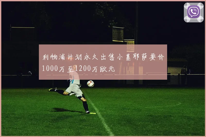 利物浦计划永久出售小基耶萨要价1000万至1200万欧元