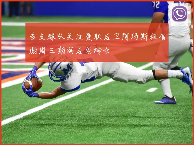 多支球队关注曼联后卫阿玛斯租借谢周三期满后或转会