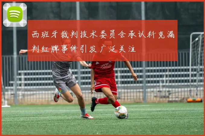 西班牙裁判技术委员会承认科克漏判红牌事件引发广泛关注