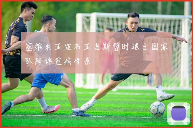 塞维利亚宣布亚当斯暂时退出国家队陪伴重病母亲