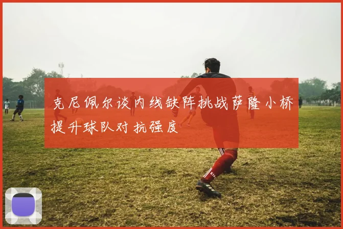 克尼佩尔谈内线缺阵挑战萨隆小桥提升球队对抗强度