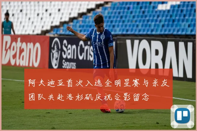 阿夫迪亚首次入选全明星赛与亲友团队共赴洛杉矶庆祝合影留念