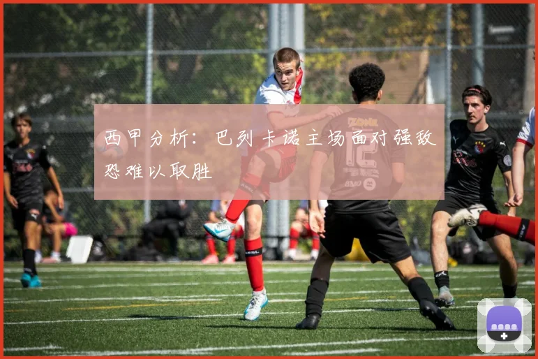 西甲分析：巴列卡诺主场面对强敌恐难以取胜