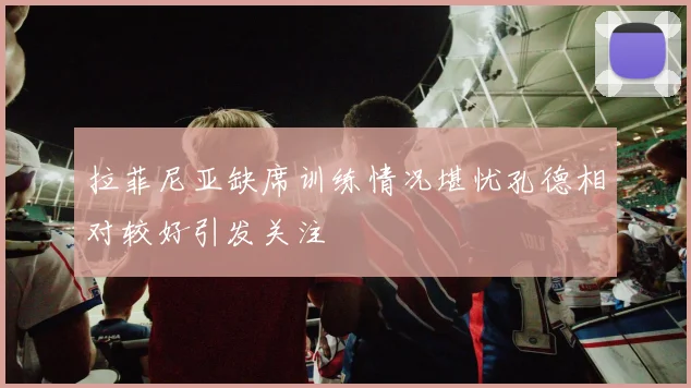 拉菲尼亚缺席训练情况堪忧孔德相对较好引发关注
