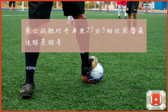 勇士战胜对手库里27分5助攻荣膺最佳球员称号